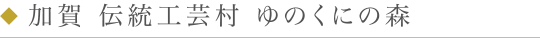 加賀 伝統工芸村 ゆのくにの森